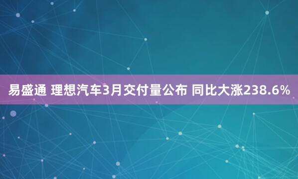 易盛通 理想汽车3月交付量公布 同比大涨238.6%
