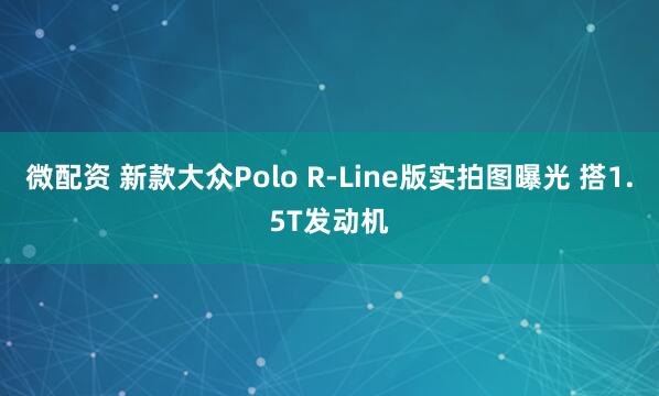 微配资 新款大众Polo R-Line版实拍图曝光 搭1.5T发动机