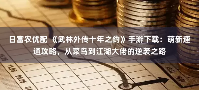 日富农优配 《武林外传十年之约》手游下载：萌新速通攻略，从菜鸟到江湖大佬的逆袭之路