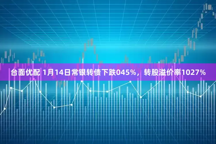 台面优配 1月14日常银转债下跌045%，转股溢价率1027%