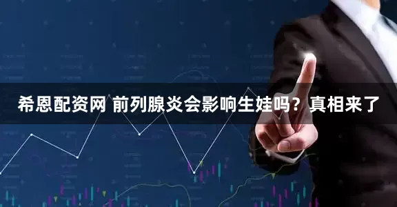 希恩配资网 前列腺炎会影响生娃吗？真相来了