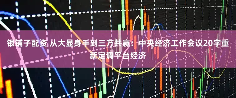 银铺子配资 从大显身手到三方共赢：中央经济工作会议20字重新定调平台经济