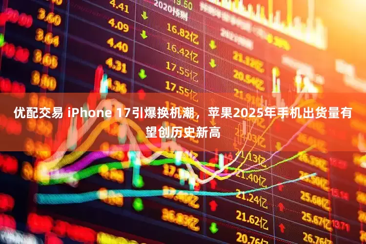 优配交易 iPhone 17引爆换机潮，苹果2025年手机出货量有望创历史新高