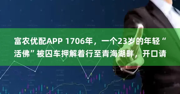 富农优配APP 1706年，一个23岁的年轻“活佛”被囚车押解着行至青海湖畔，开口请