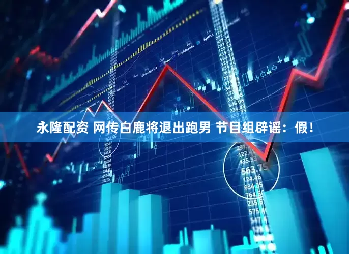 永隆配资 网传白鹿将退出跑男 节目组辟谣：假！